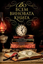 Во всем виновата книга. Рассказы о книжных тайнах и преступлениях, связанных с книгами